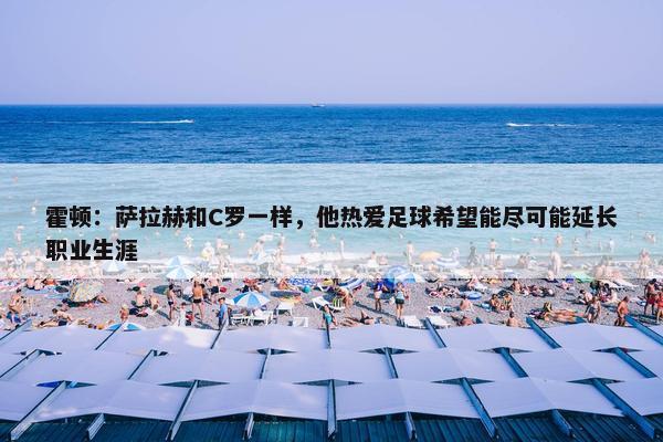 霍顿：萨拉赫和C罗一样，他热爱足球希望能尽可能延长职业生涯