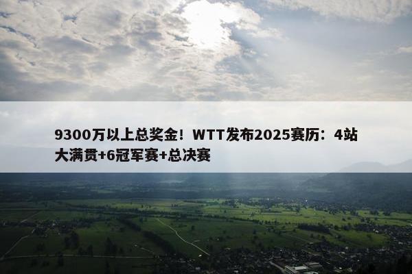 9300万以上总奖金！WTT发布2025赛历：4站大满贯+6冠军赛+总决赛