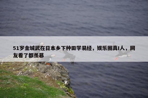 51岁金城武在日本乡下种田学易经，娱乐圈真I人，网友看了都羡慕