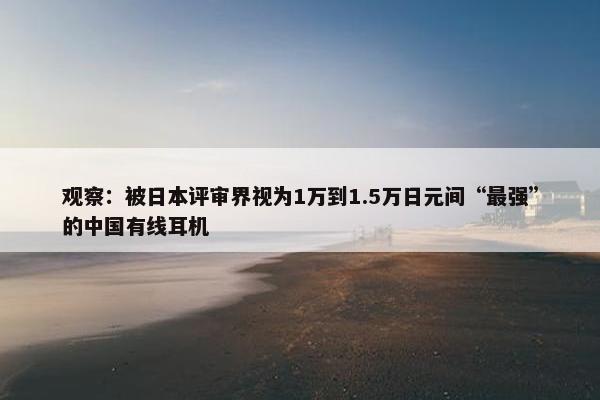 观察：被日本评审界视为1万到1.5万日元间“最强”的中国有线耳机