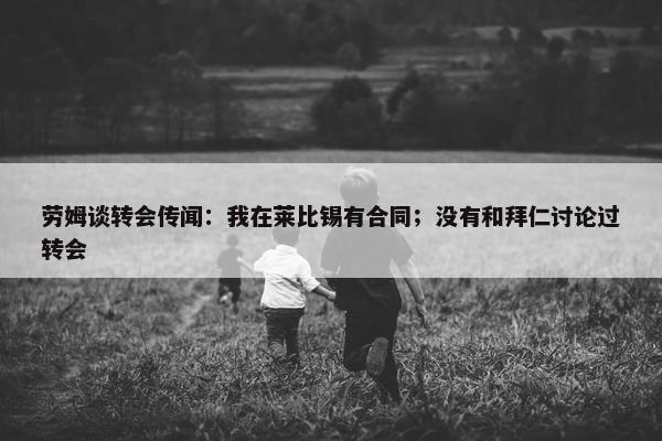 劳姆谈转会传闻：我在莱比锡有合同；没有和拜仁讨论过转会