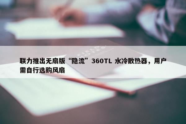 联力推出无扇版“隐流”360TL 水冷散热器，用户需自行选购风扇