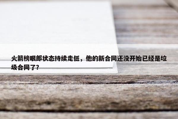 火箭榜眼郎状态持续走低，他的新合同还没开始已经是垃圾合同了？