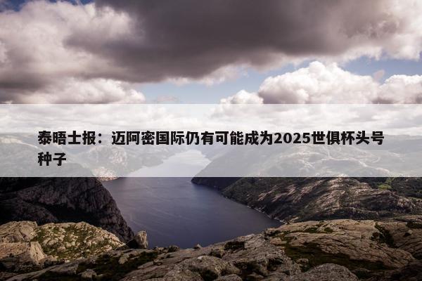 泰晤士报：迈阿密国际仍有可能成为2025世俱杯头号种子