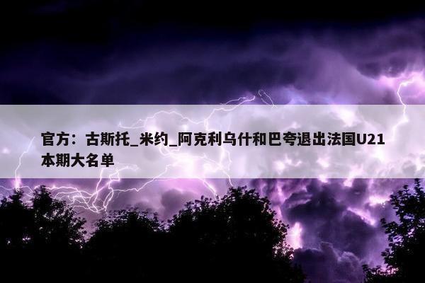 官方：古斯托_米约_阿克利乌什和巴夸退出法国U21本期大名单