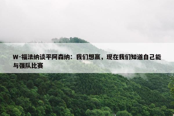 W-福法纳谈平阿森纳：我们想赢，现在我们知道自己能与强队比赛