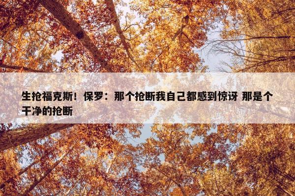 生抢福克斯！保罗：那个抢断我自己都感到惊讶 那是个干净的抢断