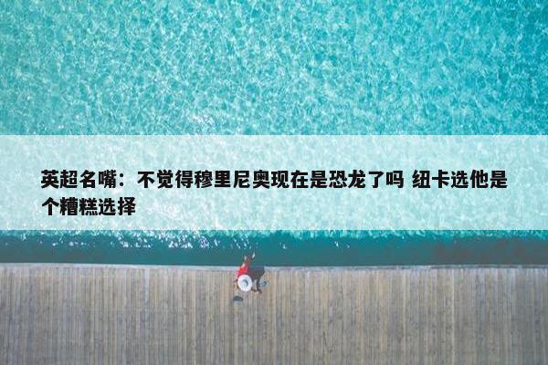 英超名嘴：不觉得穆里尼奥现在是恐龙了吗 纽卡选他是个糟糕选择