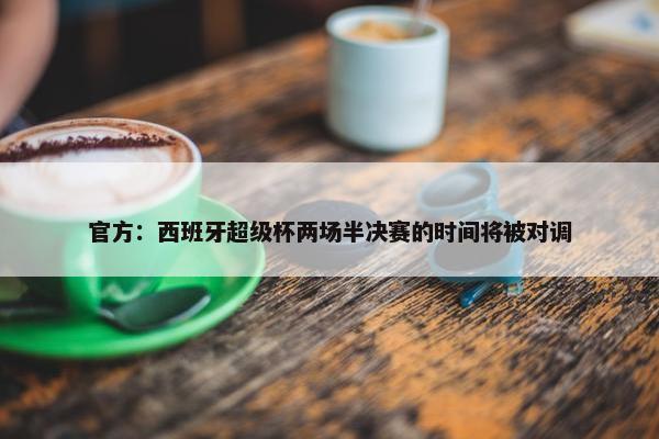 官方：西班牙超级杯两场半决赛的时间将被对调