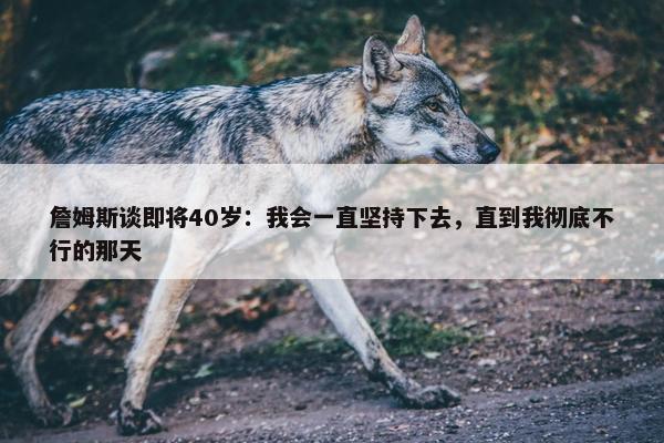 詹姆斯谈即将40岁：我会一直坚持下去，直到我彻底不行的那天