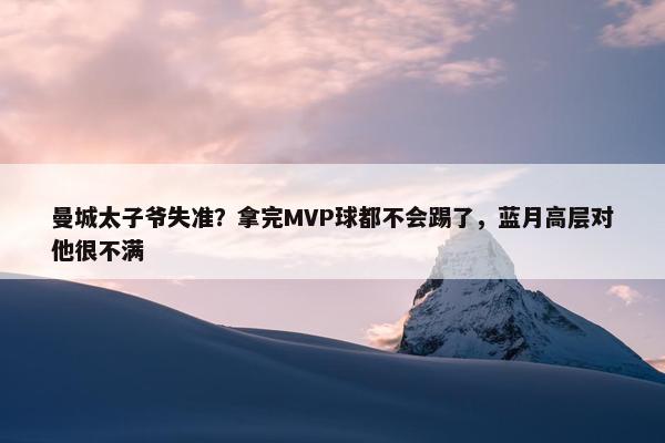 曼城太子爷失准？拿完MVP球都不会踢了，蓝月高层对他很不满