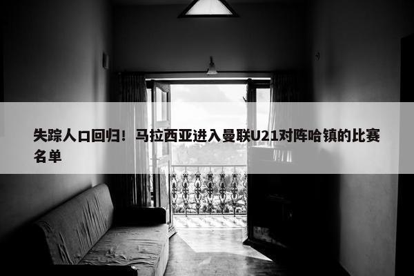 失踪人口回归！马拉西亚进入曼联U21对阵哈镇的比赛名单