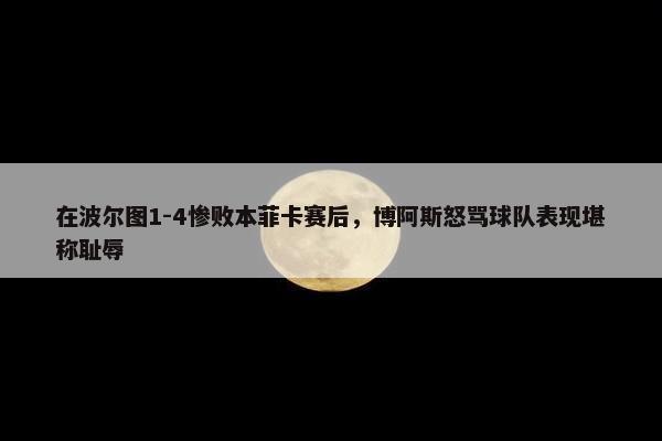 在波尔图1-4惨败本菲卡赛后，博阿斯怒骂球队表现堪称耻辱