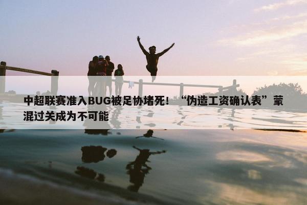 中超联赛准入BUG被足协堵死！“伪造工资确认表”蒙混过关成为不可能