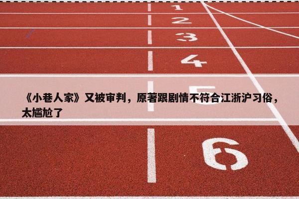 《小巷人家》又被审判，原著跟剧情不符合江浙沪习俗，太尴尬了