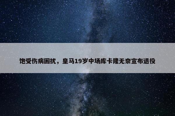 饱受伤病困扰，皇马19岁中场库卡隆无奈宣布退役