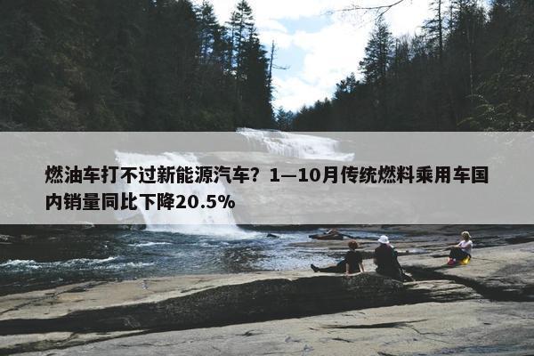 燃油车打不过新能源汽车？1—10月传统燃料乘用车国内销量同比下降20.5%