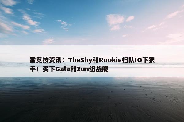 雷竞技资讯：TheShy和Rookie归队IG下狠手！买下Gala和Xun组战舰