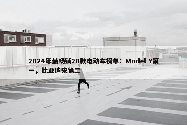 2024年最畅销20款电动车榜单：Model Y第一，比亚迪宋第二