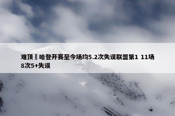 难顶‍哈登开赛至今场均5.2次失误联盟第1 11场8次5+失误