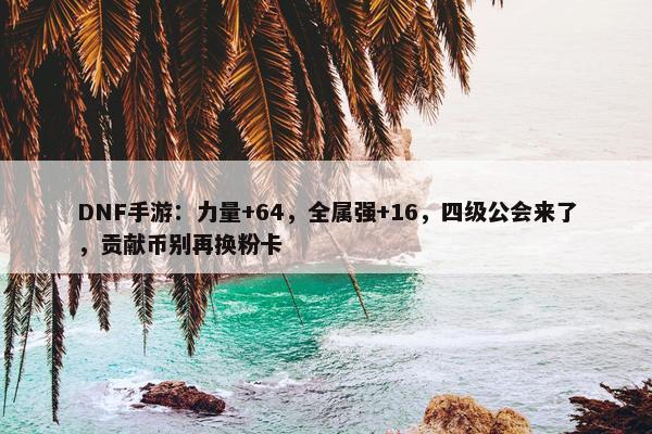 DNF手游：力量+64，全属强+16，四级公会来了，贡献币别再换粉卡