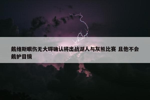 戴维斯眼伤无大碍确认将出战湖人与灰熊比赛 且他不会戴护目镜