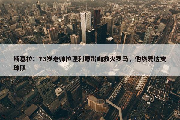 斯基拉：73岁老帅拉涅利愿出山救火罗马，他热爱这支球队