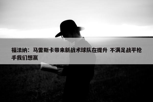 福法纳：马雷斯卡带来新战术球队在提升 不满足战平枪手我们想赢