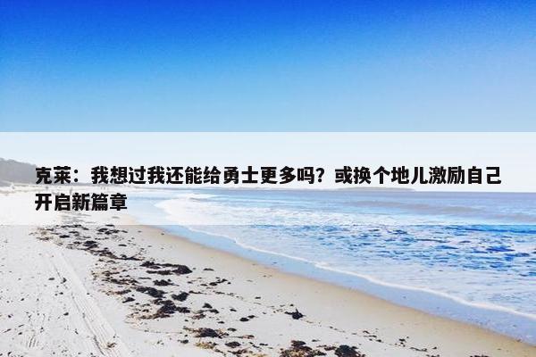 克莱：我想过我还能给勇士更多吗？或换个地儿激励自己开启新篇章