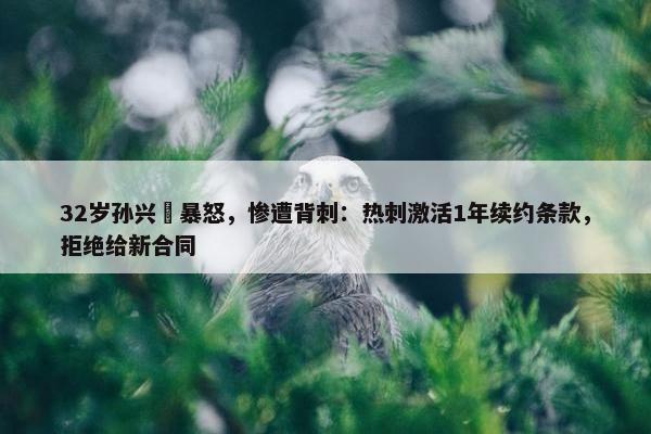 32岁孙兴慜暴怒，惨遭背刺：热刺激活1年续约条款，拒绝给新合同