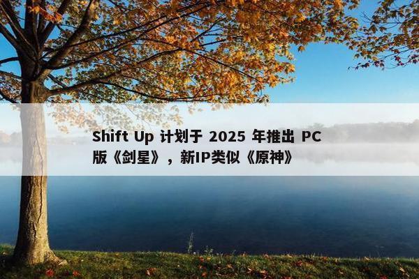 Shift Up 计划于 2025 年推出 PC 版《剑星》，新IP类似《原神》