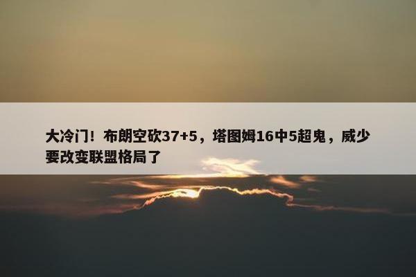 大冷门！布朗空砍37+5，塔图姆16中5超鬼，威少要改变联盟格局了