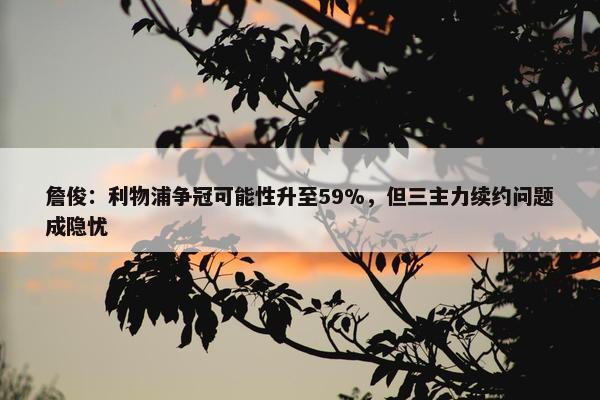 詹俊：利物浦争冠可能性升至59%，但三主力续约问题成隐忧