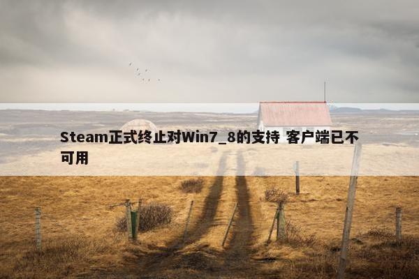 Steam正式终止对Win7_8的支持 客户端已不可用