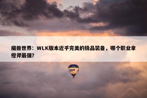 魔兽世界：WLK版本近乎完美的极品装备，哪个职业拿橙斧最强？