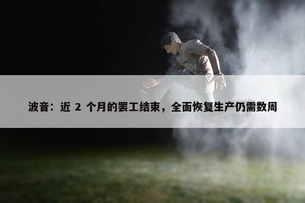 波音：近 2 个月的罢工结束，全面恢复生产仍需数周