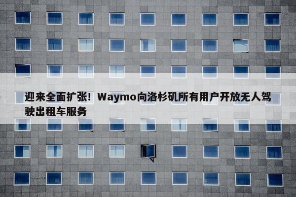 迎来全面扩张！Waymo向洛杉矶所有用户开放无人驾驶出租车服务