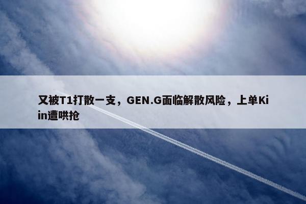 又被T1打散一支，GEN.G面临解散风险，上单Kiin遭哄抢