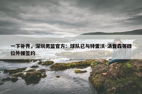 一下补齐，深圳男篮官方：球队已与特雷沃-汤普森等四位外援签约