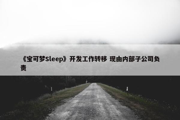 《宝可梦Sleep》开发工作转移 现由内部子公司负责