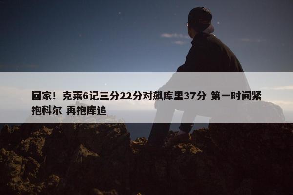 回家！克莱6记三分22分对飙库里37分 第一时间紧抱科尔 再抱库追