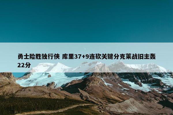 勇士险胜独行侠 库里37+9连砍关键分克莱战旧主轰22分