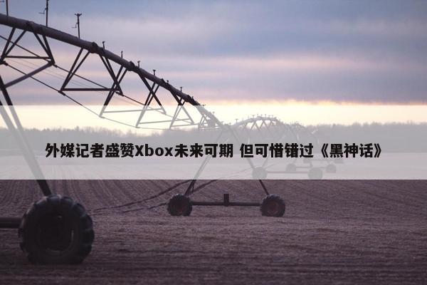 外媒记者盛赞Xbox未来可期 但可惜错过《黑神话》