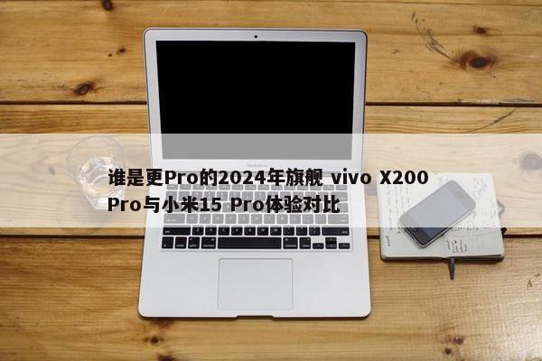 谁是更Pro的2024年旗舰 vivo X200 Pro与小米15 Pro体验对比