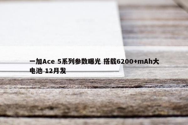 一加Ace 5系列参数曝光 搭载6200+mAh大电池 12月发