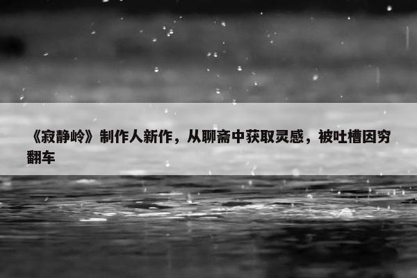 《寂静岭》制作人新作，从聊斋中获取灵感，被吐槽因穷翻车