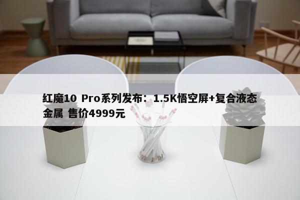 红魔10 Pro系列发布：1.5K悟空屏+复合液态金属 售价4999元