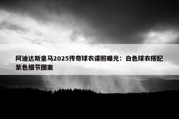 阿迪达斯皇马2025传奇球衣谍照曝光：白色球衣搭配紫色细节图案