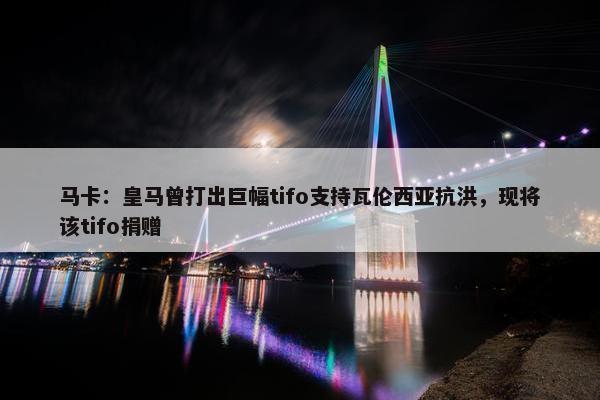 马卡：皇马曾打出巨幅tifo支持瓦伦西亚抗洪，现将该tifo捐赠