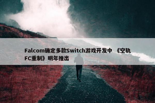 Falcom确定多款Switch游戏开发中 《空轨FC重制》明年推出